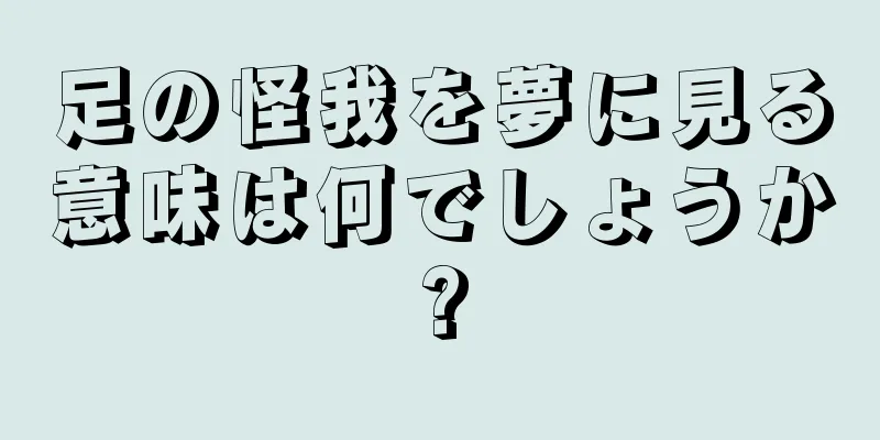 足の怪我を夢に見る意味は何でしょうか?