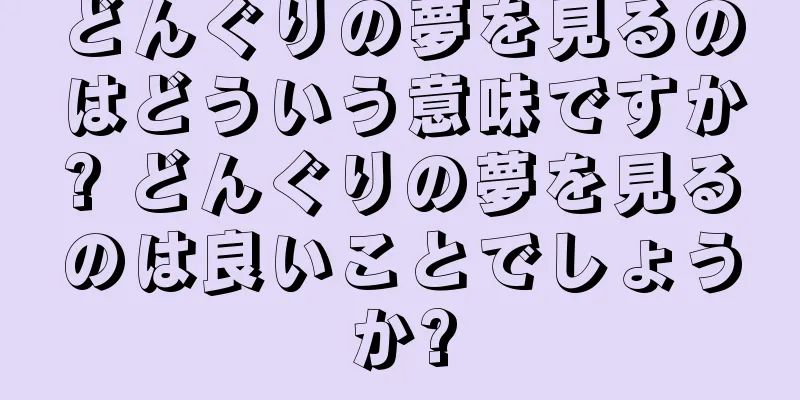 どんぐりの夢を見るのはどういう意味ですか? どんぐりの夢を見るのは良いことでしょうか?