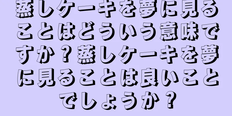 蒸しケーキを夢に見ることはどういう意味ですか？蒸しケーキを夢に見ることは良いことでしょうか？