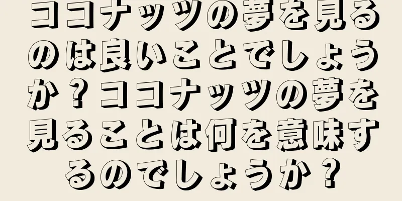 ココナッツの夢を見るのは良いことでしょうか？ココナッツの夢を見ることは何を意味するのでしょうか？
