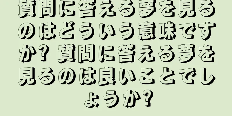 質問に答える夢を見るのはどういう意味ですか? 質問に答える夢を見るのは良いことでしょうか?