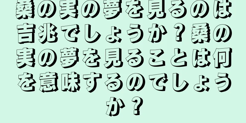 桑の実の夢を見るのは吉兆でしょうか？桑の実の夢を見ることは何を意味するのでしょうか？