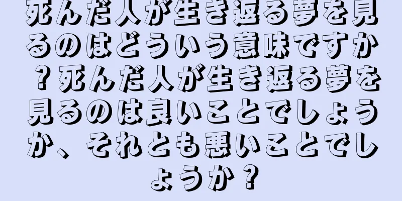 死んだ人が生き返る夢を見るのはどういう意味ですか？死んだ人が生き返る夢を見るのは良いことでしょうか、それとも悪いことでしょうか？