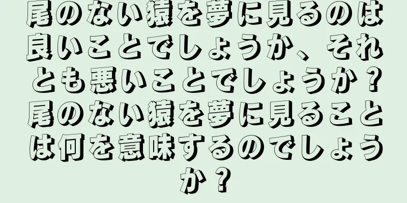 尾のない猿を夢に見るのは良いことでしょうか、それとも悪いことでしょうか？尾のない猿を夢に見ることは何を意味するのでしょうか？