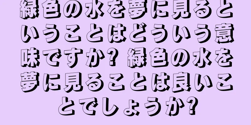 緑色の水を夢に見るということはどういう意味ですか? 緑色の水を夢に見ることは良いことでしょうか?