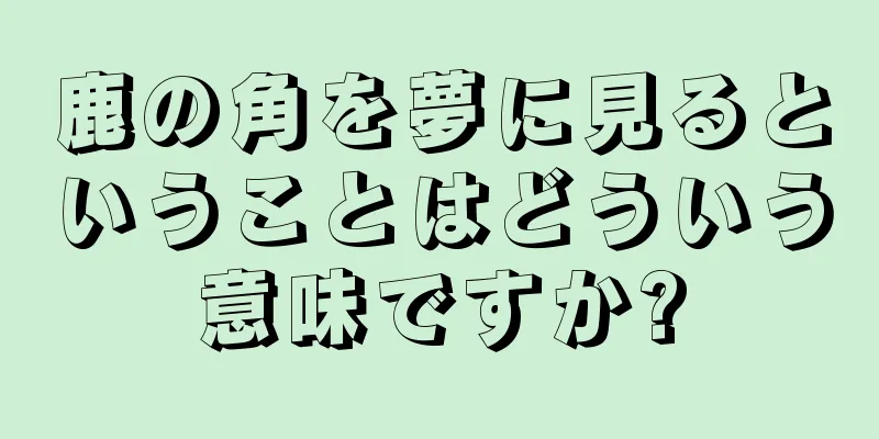 鹿の角を夢に見るということはどういう意味ですか?