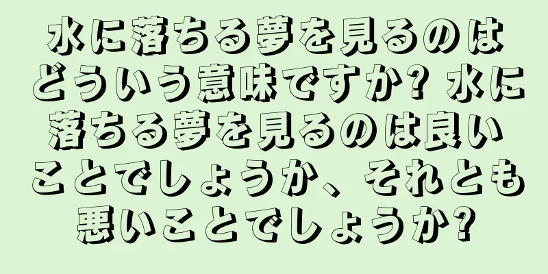 水に落ちる夢を見るのはどういう意味ですか? 水に落ちる夢を見るのは良いことでしょうか、それとも悪いことでしょうか?