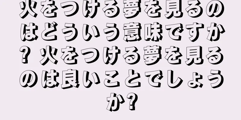 火をつける夢を見るのはどういう意味ですか? 火をつける夢を見るのは良いことでしょうか?