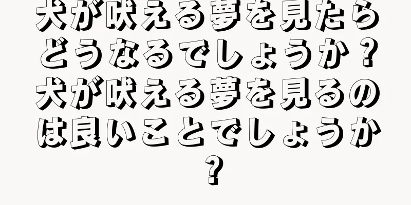 犬が吠える夢を見たらどうなるでしょうか？犬が吠える夢を見るのは良いことでしょうか？
