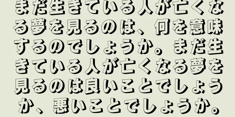 まだ生きている人が亡くなる夢を見るのは、何を意味するのでしょうか。まだ生きている人が亡くなる夢を見るのは良いことでしょうか、悪いことでしょうか。
