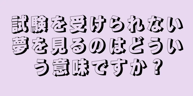 試験を受けられない夢を見るのはどういう意味ですか？