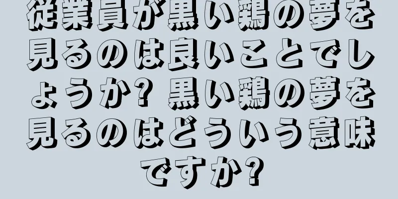 従業員が黒い鶏の夢を見るのは良いことでしょうか? 黒い鶏の夢を見るのはどういう意味ですか?