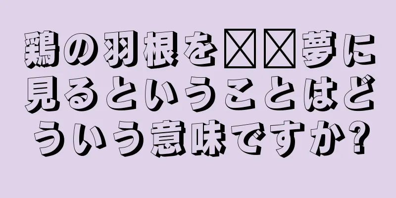 鶏の羽根を​​夢に見るということはどういう意味ですか?