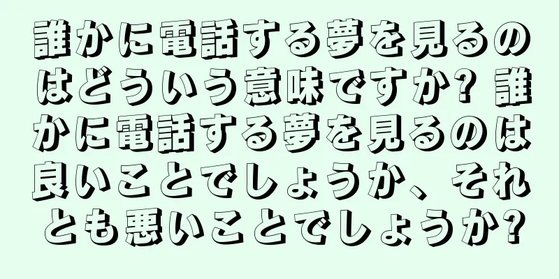 誰かに電話する夢を見るのはどういう意味ですか? 誰かに電話する夢を見るのは良いことでしょうか、それとも悪いことでしょうか?