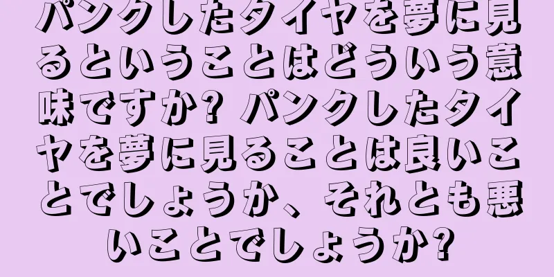 パンクしたタイヤを夢に見るということはどういう意味ですか? パンクしたタイヤを夢に見ることは良いことでしょうか、それとも悪いことでしょうか?