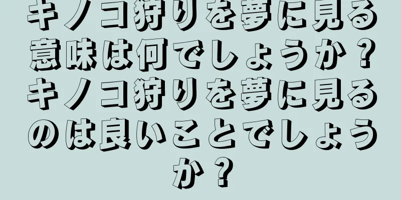 キノコ狩りを夢に見る意味は何でしょうか？キノコ狩りを夢に見るのは良いことでしょうか？