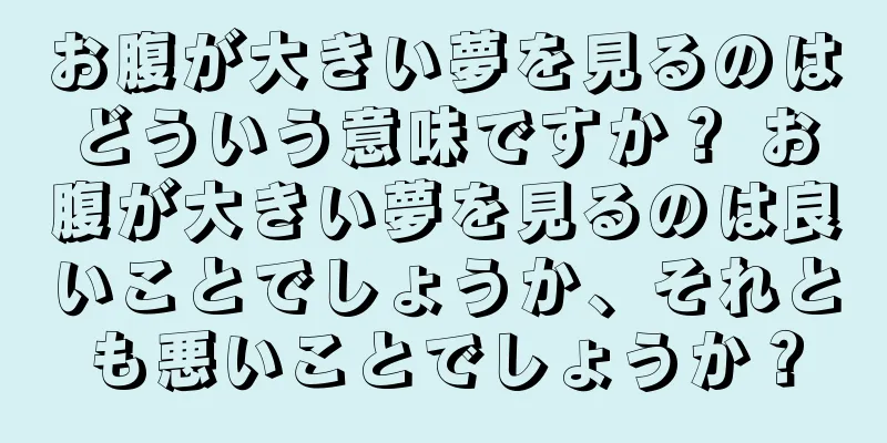 お腹が大きい夢を見るのはどういう意味ですか？ お腹が大きい夢を見るのは良いことでしょうか、それとも悪いことでしょうか？