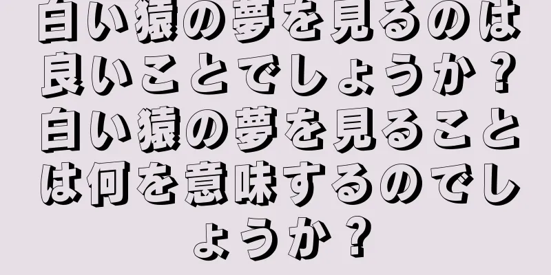 白い猿の夢を見るのは良いことでしょうか？白い猿の夢を見ることは何を意味するのでしょうか？