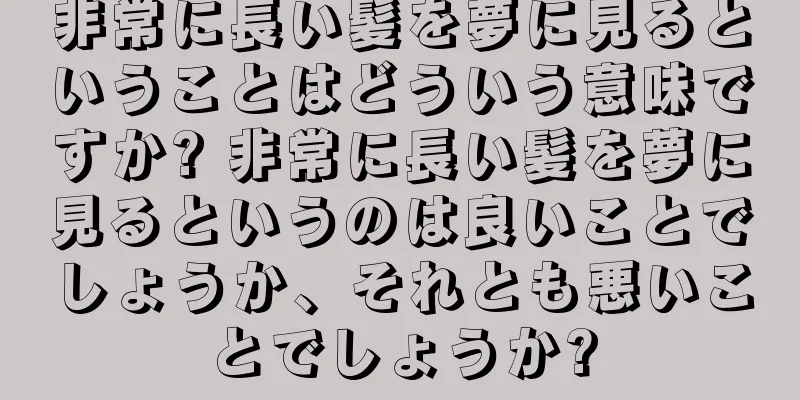 非常に長い髪を夢に見るということはどういう意味ですか? 非常に長い髪を夢に見るというのは良いことでしょうか、それとも悪いことでしょうか?