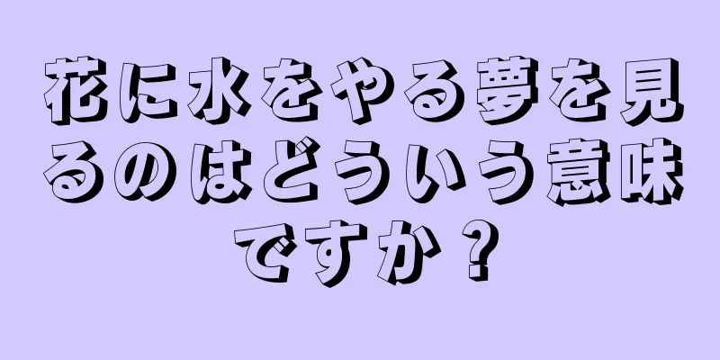花に水をやる夢を見るのはどういう意味ですか？
