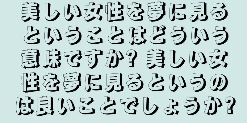 美しい女性を夢に見るということはどういう意味ですか? 美しい女性を夢に見るというのは良いことでしょうか?