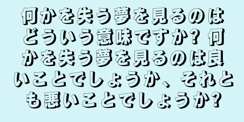 何かを失う夢を見るのはどういう意味ですか? 何かを失う夢を見るのは良いことでしょうか、それとも悪いことでしょうか?