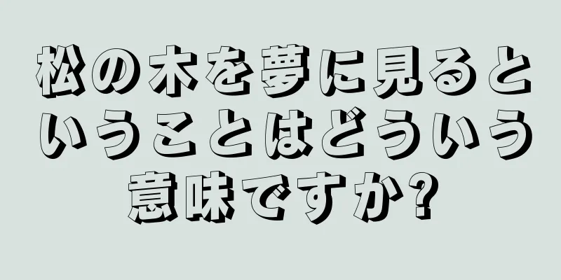 松の木を夢に見るということはどういう意味ですか?