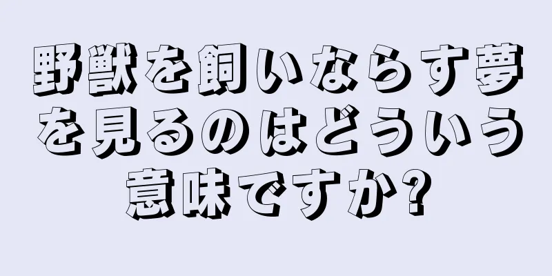 野獣を飼いならす夢を見るのはどういう意味ですか?