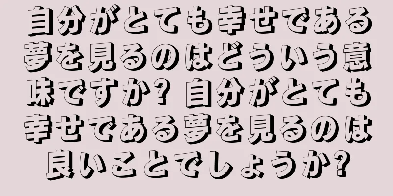 自分がとても幸せである夢を見るのはどういう意味ですか? 自分がとても幸せである夢を見るのは良いことでしょうか?