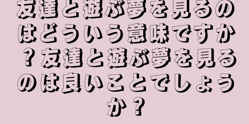 友達と遊ぶ夢を見るのはどういう意味ですか？友達と遊ぶ夢を見るのは良いことでしょうか？