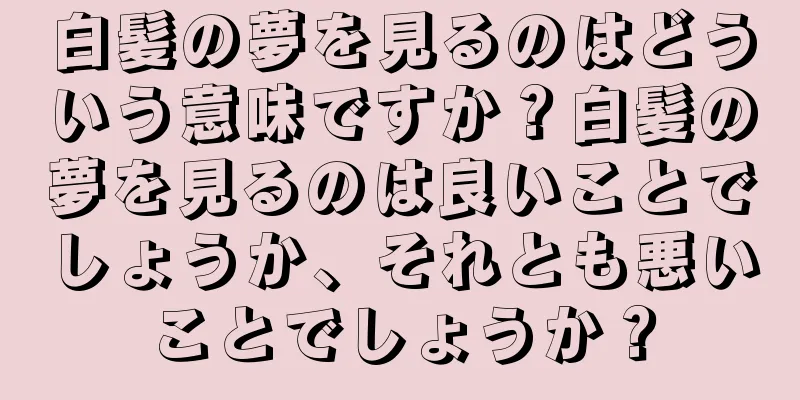 白髪の夢を見るのはどういう意味ですか？白髪の夢を見るのは良いことでしょうか、それとも悪いことでしょうか？