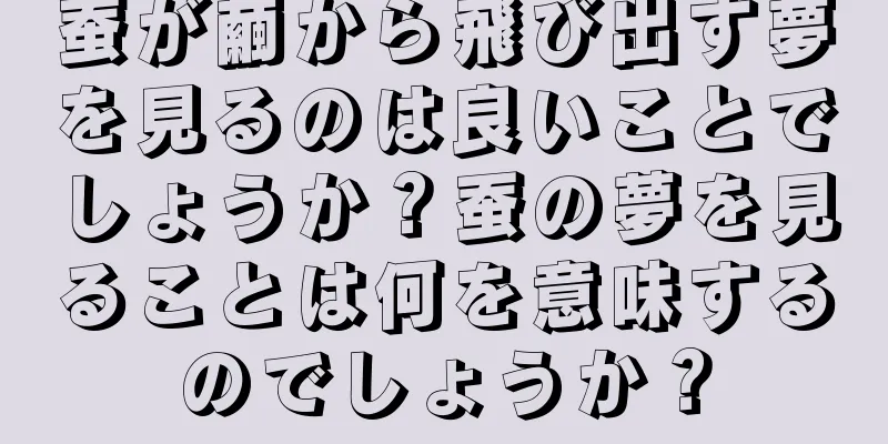 蚕が繭から飛び出す夢を見るのは良いことでしょうか？蚕の夢を見ることは何を意味するのでしょうか？