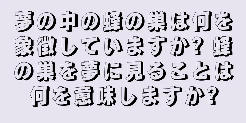 夢の中の蜂の巣は何を象徴していますか? 蜂の巣を夢に見ることは何を意味しますか?