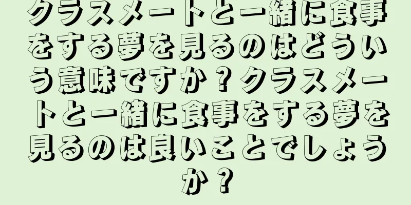 クラスメートと一緒に食事をする夢を見るのはどういう意味ですか？クラスメートと一緒に食事をする夢を見るのは良いことでしょうか？