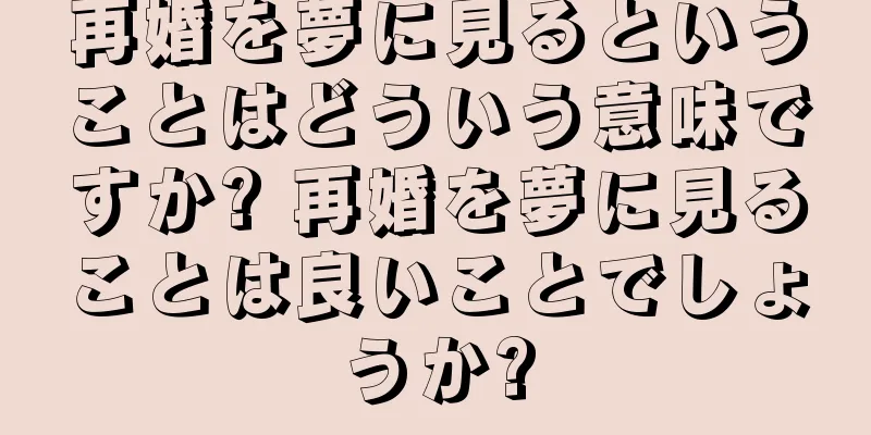 再婚を夢に見るということはどういう意味ですか? 再婚を夢に見ることは良いことでしょうか?