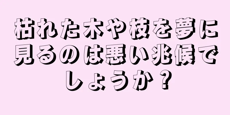 枯れた木や枝を夢に見るのは悪い兆候でしょうか？