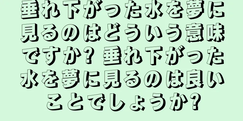 垂れ下がった水を夢に見るのはどういう意味ですか? 垂れ下がった水を夢に見るのは良いことでしょうか?