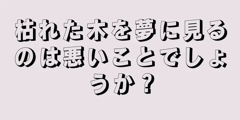 枯れた木を夢に見るのは悪いことでしょうか？