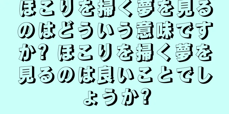 ほこりを掃く夢を見るのはどういう意味ですか? ほこりを掃く夢を見るのは良いことでしょうか?