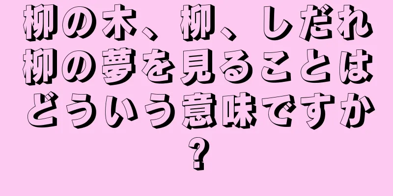 柳の木、柳、しだれ柳の夢を見ることはどういう意味ですか?
