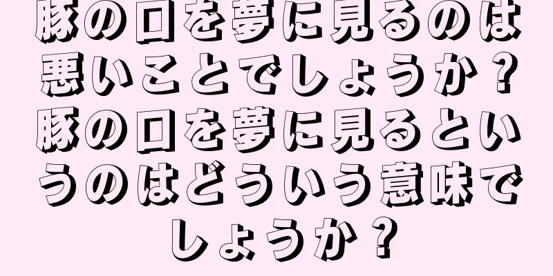 豚の口を夢に見るのは悪いことでしょうか？豚の口を夢に見るというのはどういう意味でしょうか？