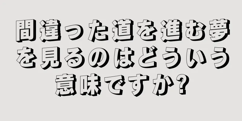 間違った道を進む夢を見るのはどういう意味ですか?