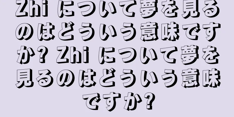 Zhi について夢を見るのはどういう意味ですか? Zhi について夢を見るのはどういう意味ですか?