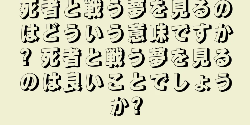死者と戦う夢を見るのはどういう意味ですか? 死者と戦う夢を見るのは良いことでしょうか?