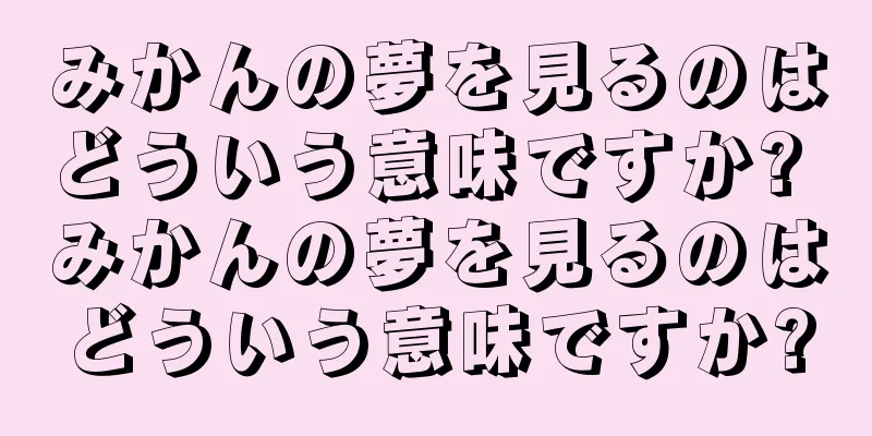 みかんの夢を見るのはどういう意味ですか? みかんの夢を見るのはどういう意味ですか?