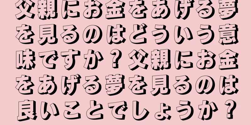 父親にお金をあげる夢を見るのはどういう意味ですか？父親にお金をあげる夢を見るのは良いことでしょうか？