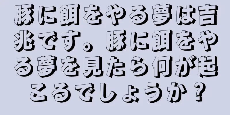 豚に餌をやる夢は吉兆です。豚に餌をやる夢を見たら何が起こるでしょうか？