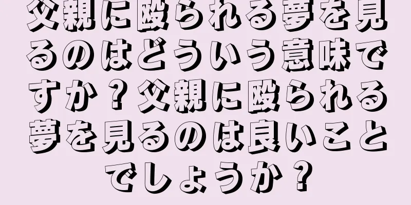 父親に殴られる夢を見るのはどういう意味ですか？父親に殴られる夢を見るのは良いことでしょうか？