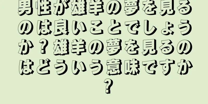 男性が雄羊の夢を見るのは良いことでしょうか？雄羊の夢を見るのはどういう意味ですか？