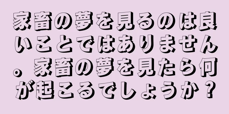 家畜の夢を見るのは良いことではありません。家畜の夢を見たら何が起こるでしょうか？